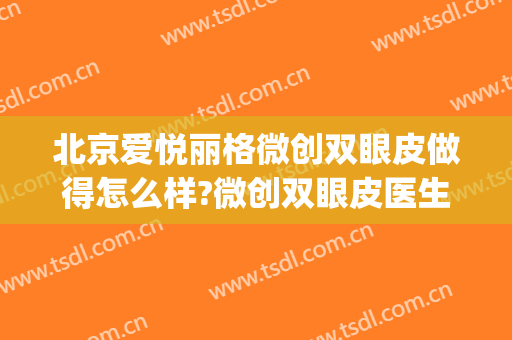 北京爱悦丽格微创双眼皮做得怎么样?微创双眼皮医生介绍(北京联合丽格双眼皮医生)