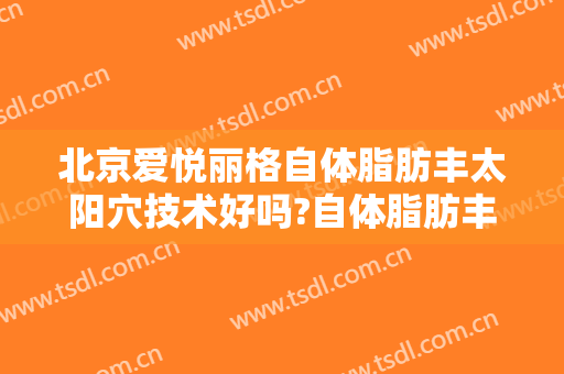 北京爱悦丽格自体脂肪丰太阳穴技术好吗?自体脂肪丰太阳穴医生有谁