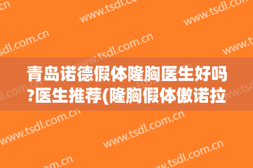 青岛诺德假体隆胸医生好吗?医生推荐(隆胸假体傲诺拉怎么样)