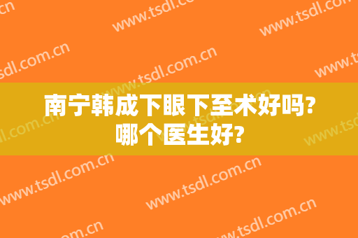 南宁韩成下眼下至术好吗?哪个医生好?