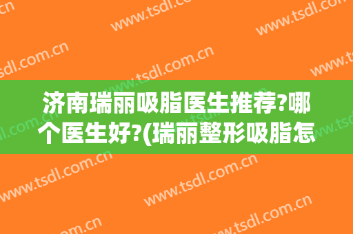 济南瑞丽吸脂医生推荐?哪个医生好?(瑞丽整形吸脂怎么样)