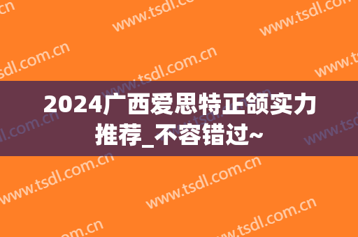 2024广西爱思特正颌实力推荐_不容错过~