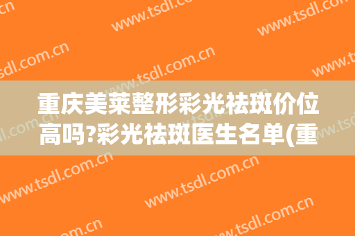 重庆美莱整形彩光祛斑价位高吗?彩光祛斑医生名单(重庆激光美容祛斑医院)