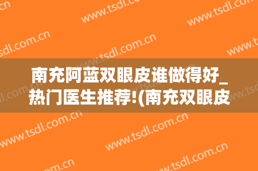 南充阿蓝双眼皮谁做得好_热门医生推荐!(南充双眼皮哪家好)