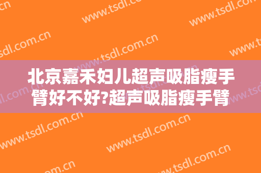 北京嘉禾妇儿超声吸脂瘦手臂好不好?超声吸脂瘦手臂医生有谁