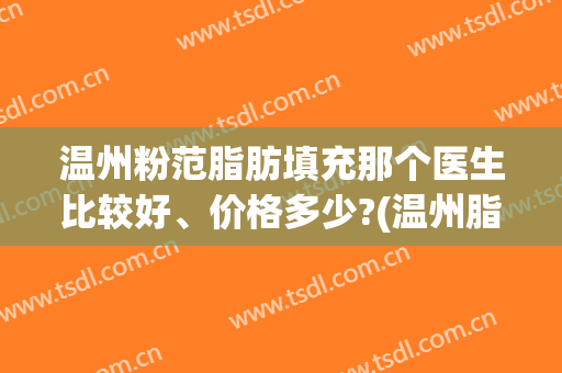 温州粉范脂肪填充那个医生比较好、价格多少?(温州脂肪填充哪家医院医生好)