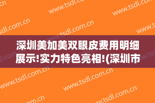 深圳美加美双眼皮费用明细展示!实力特色亮相!(深圳市美加美整形)