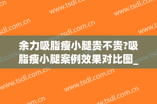 余力吸脂瘦小腿贵不贵?吸脂瘦小腿案例效果对比图_上海交通大学医学院附属第九人民医院