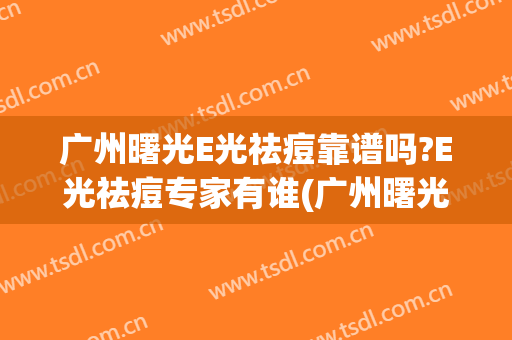 广州曙光E光祛痘靠谱吗?E光祛痘专家有谁(广州曙光祛斑怎么样)