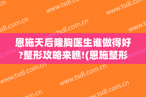 恩施天后隆胸医生谁做得好?整形攻略来瞧!(恩施整形医院做双眼皮价格)