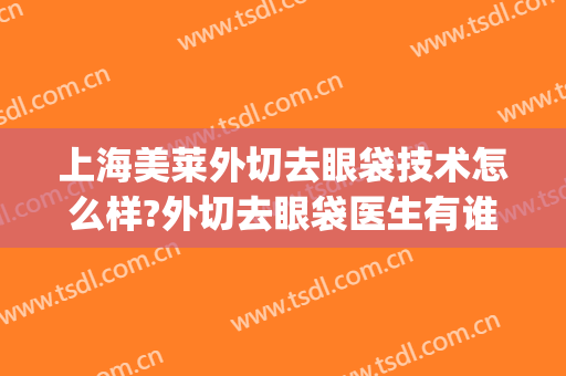 上海美莱外切去眼袋技术怎么样?外切去眼袋医生有谁(外切去眼袋效果怎么样)