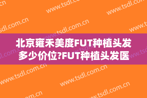 北京雍禾美度FUT种植头发多少价位?FUT种植头发医生哪个好(种植头发2000块先选雍禾来选)