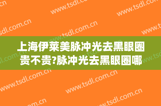 上海伊莱美脉冲光去黑眼圈贵不贵?脉冲光去黑眼圈哪个医生好(脉冲激光去黑眼圈)
