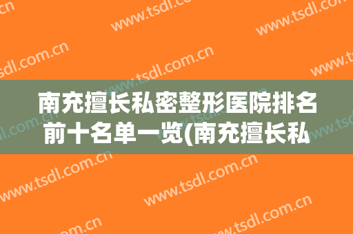 南充擅长私密整形医院排名前十名单一览(南充擅长私密整形医院排名前十名单一览图)