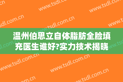 温州伯思立自体脂肪全脸填充医生谁好?实力技术揭晓!(温州自体脂肪填充三甲医院)