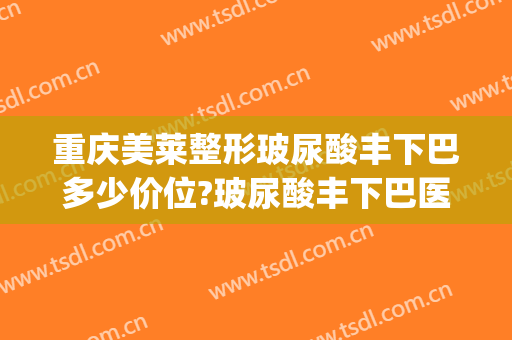 重庆美莱整形玻尿酸丰下巴多少价位?玻尿酸丰下巴医生名单(玻尿酸丰面颊需要多少钱)
