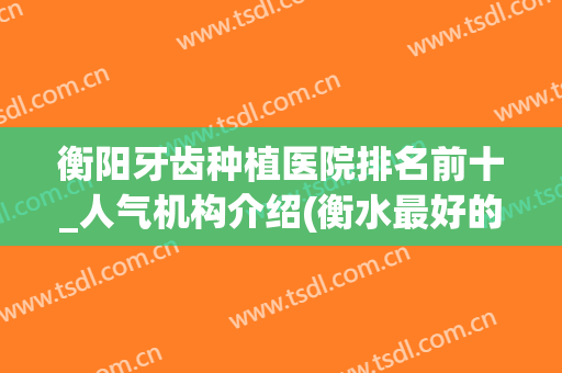衡阳牙齿种植医院排名前十_人气机构介绍(衡水最好的种植牙医院)