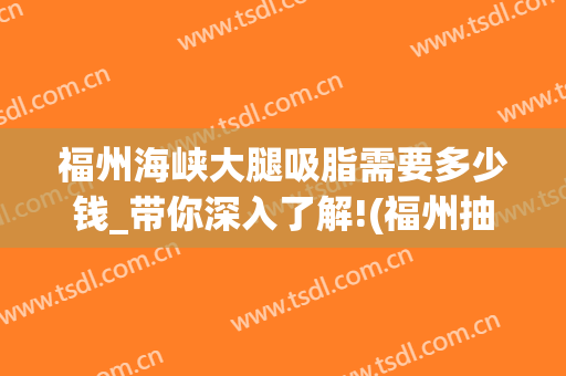 福州海峡大腿吸脂需要多少钱_带你深入了解!(福州抽脂价格)