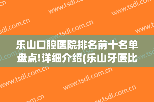 乐山口腔医院排名前十名单盘点!详细介绍(乐山牙医比较好的医院)
