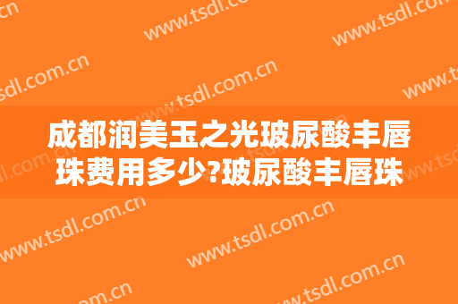 成都润美玉之光玻尿酸丰唇珠费用多少?玻尿酸丰唇珠医生有谁