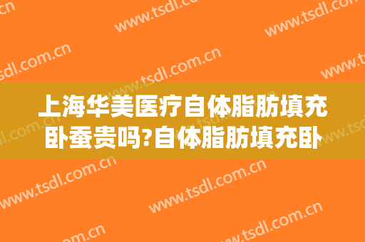 上海华美医疗自体脂肪填充卧蚕贵吗?自体脂肪填充卧蚕医生哪个好(华美医院做脂肪填充哪个医生比较好)