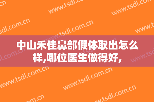 中山禾佳鼻部假体取出怎么样,哪位医生做得好,