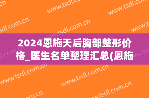 2024恩施天后胸部整形价格_医生名单整理汇总(恩施天后整形电话)
