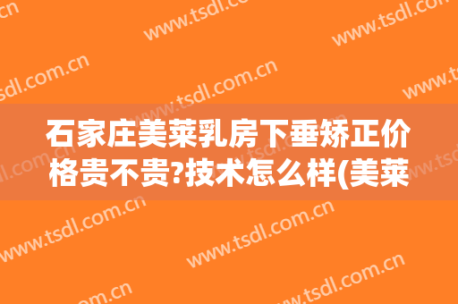 石家庄美莱乳房下垂矫正价格贵不贵?技术怎么样(美莱整形石家庄)