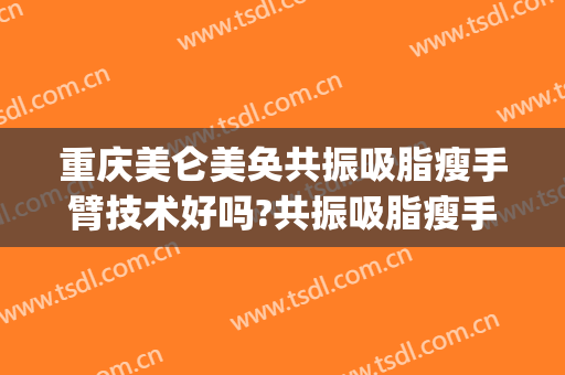 重庆美仑美奂共振吸脂瘦手臂技术好吗?共振吸脂瘦手臂医生有谁(专业手臂吸脂减肥)