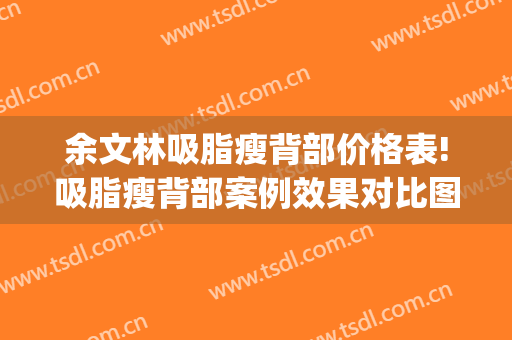 余文林吸脂瘦背部价格表!吸脂瘦背部案例效果对比图_广东高尚医疗门诊部