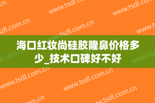 海口红妆尚硅胶隆鼻价格多少_技术口碑好不好