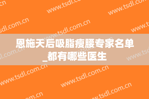 恩施天后吸脂瘦腰专家名单_都有哪些医生