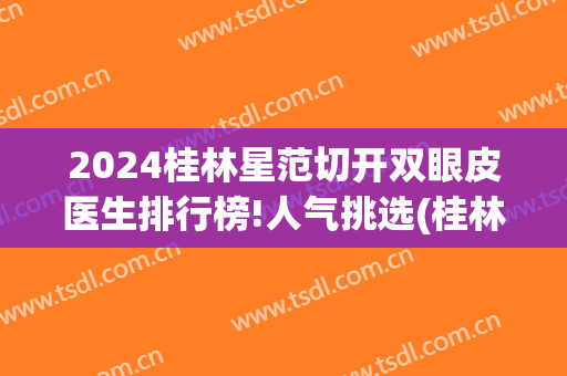 2024桂林星范切开双眼皮医生排行榜!人气挑选(桂林做双眼皮)
