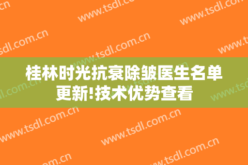 桂林时光抗衰除皱医生名单更新!技术优势查看