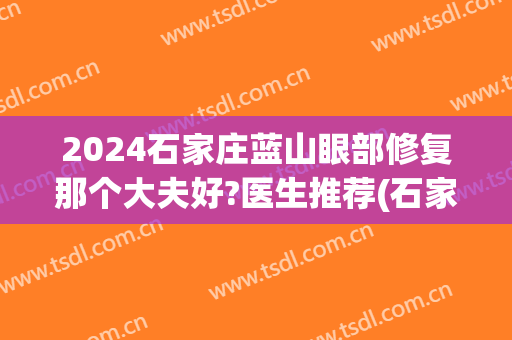 2024石家庄蓝山眼部修复那个大夫好?医生推荐(石家庄蓝山医疗美容医院医生)