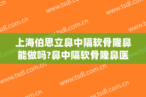 上海伯思立鼻中隔软骨隆鼻能做吗?鼻中隔软骨隆鼻医生介绍(鼻中隔软骨取骨术和鼻中隔矫正术)