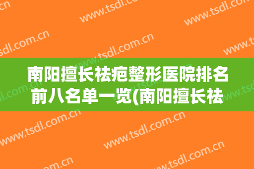 南阳擅长祛疤整形医院排名前八名单一览(南阳擅长祛疤整形医院排名前八名单一览表图片)