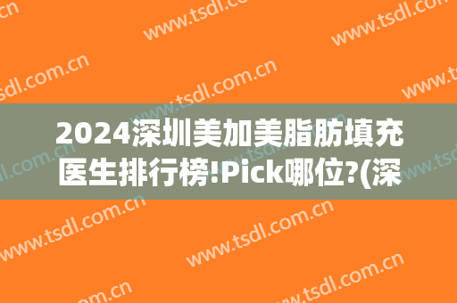 2024深圳美加美脂肪填充医生排行榜!Pick哪位?(深圳脂肪填充最好的医生)
