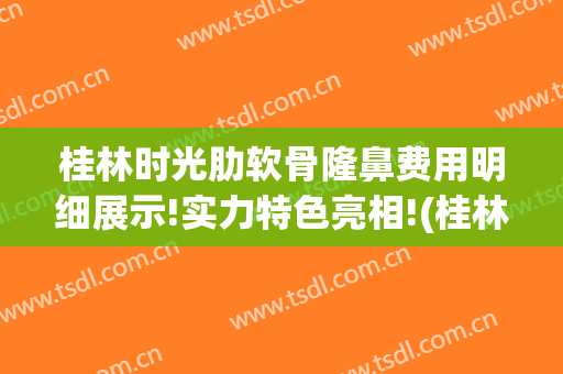 桂林时光肋软骨隆鼻费用明细展示!实力特色亮相!(桂林时光整形医院)