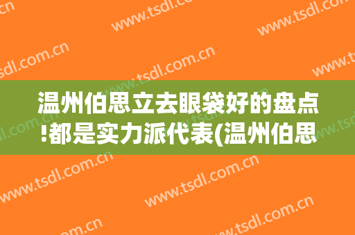 温州伯思立去眼袋好的盘点!都是实力派代表(温州伯思立整形怎么样)