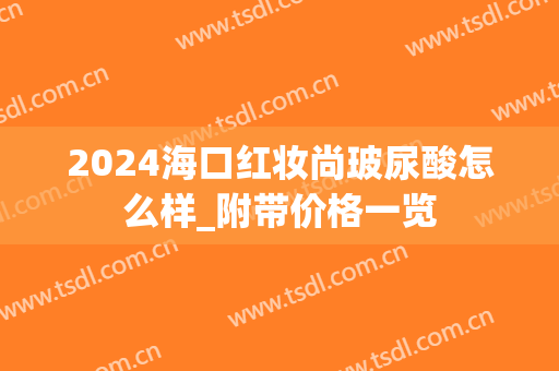 2024海口红妆尚玻尿酸怎么样_附带价格一览