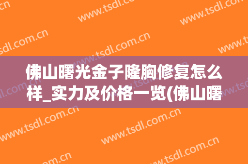 佛山曙光金子隆胸修复怎么样_实力及价格一览(佛山曙光金子美容)