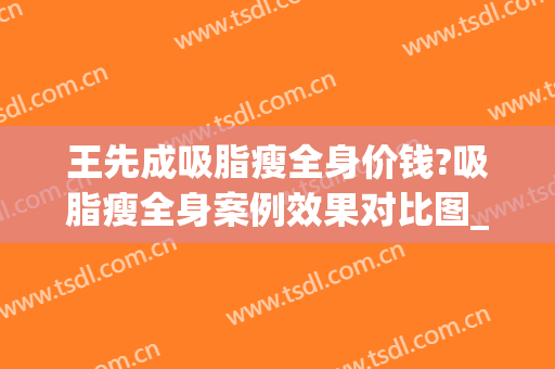 王先成吸脂瘦全身价钱?吸脂瘦全身案例效果对比图_中南大学湘雅二医院