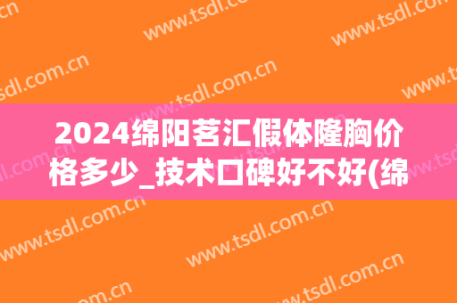 2024绵阳茗汇假体隆胸价格多少_技术口碑好不好(绵阳茗汇整形电话)
