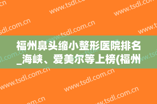 福州鼻头缩小整形医院排名_海峡、爱美尔等上榜(福州最佳整形医院排名)