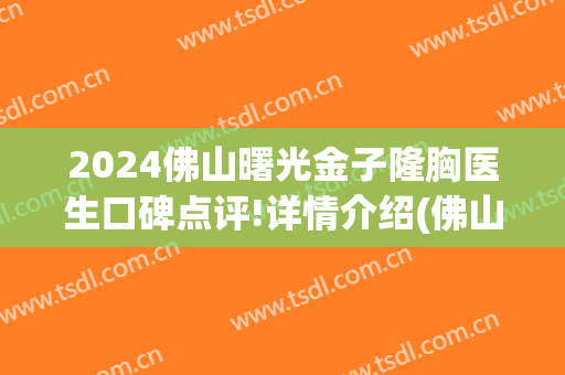 2024佛山曙光金子隆胸医生口碑点评!详情介绍(佛山曙光金子整容医院效果怎么样)