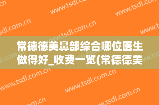 常德德美鼻部综合哪位医生做得好_收费一览(常德德美整形专家)