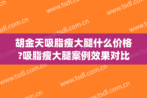 胡金天吸脂瘦大腿什么价格?吸脂瘦大腿案例效果对比图_中国医学科学院整形外科医院
