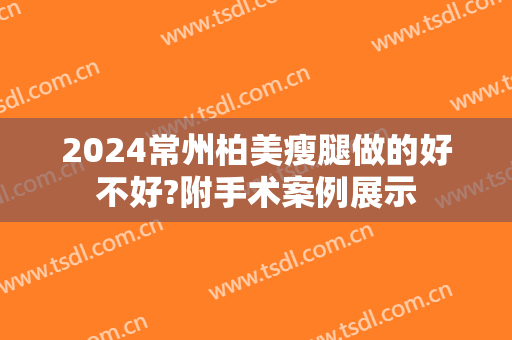 2024常州柏美瘦腿做的好不好?附手术案例展示