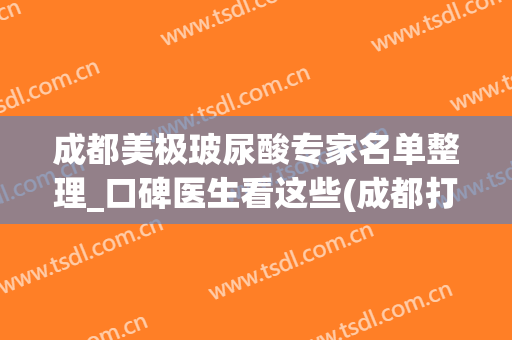 成都美极玻尿酸专家名单整理_口碑医生看这些(成都打玻尿酸最好的医院)